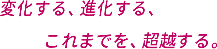 変化する、進化する、これまでを、超越する。